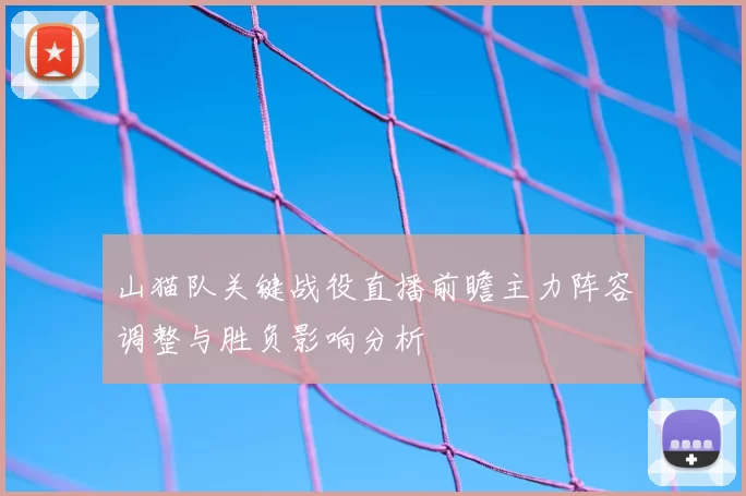 山猫队关键战役直播前瞻主力阵容调整与胜负影响分析