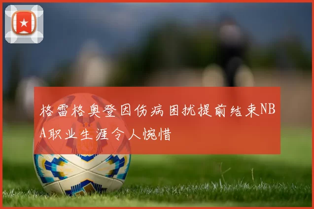 格雷格奥登因伤病困扰提前结束NBA职业生涯令人惋惜