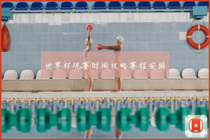 世界杯观赛时间攻略赛程安排