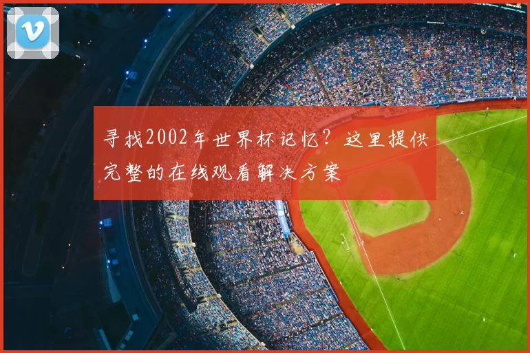 寻找2002年世界杯记忆？这里提供完整的在线观看解决方案