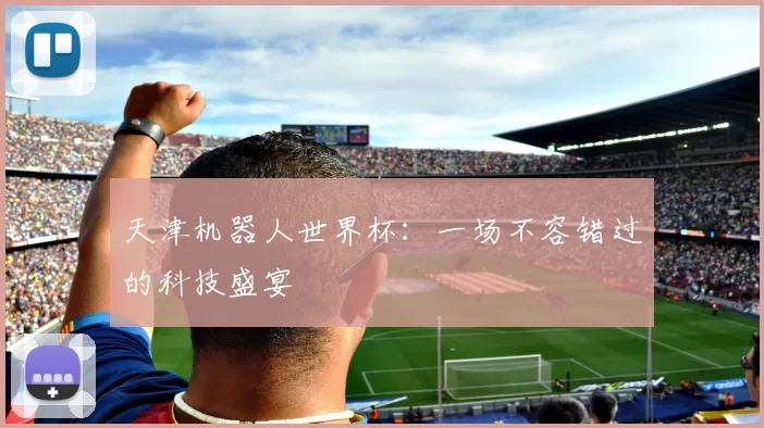 天津机器人世界杯：一场不容错过的科技盛宴