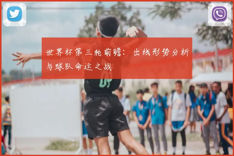 世界杯第三轮前瞻:出线形势分析与球队命运之战