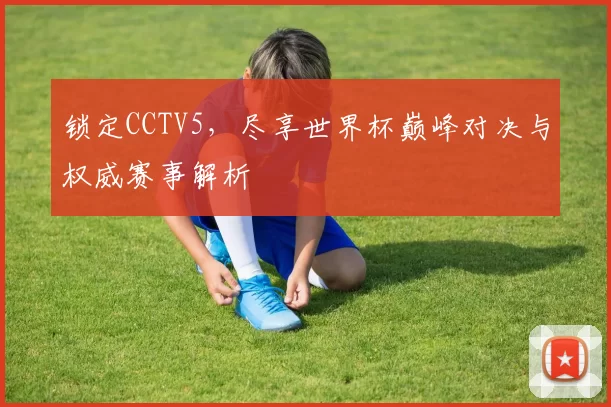 锁定CCTV5，尽享世界杯巅峰对决与权威赛事解析