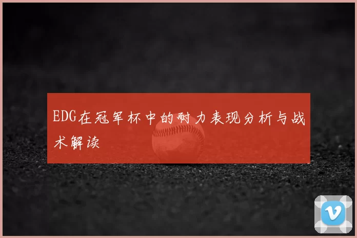EDG在冠军杯中的耐力表现分析与战术解读