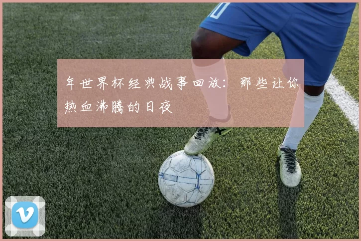 年世界杯经典战事回放：那些让你热血沸腾的日夜