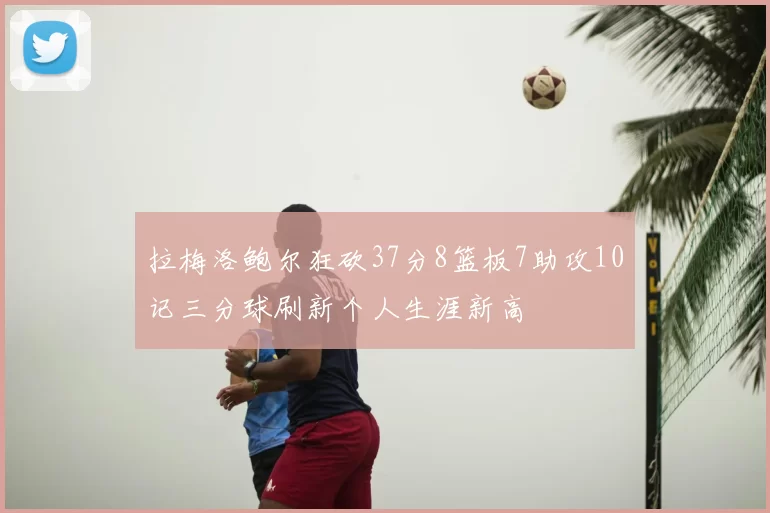拉梅洛鲍尔狂砍37分8篮板7助攻10记三分球刷新个人生涯新高