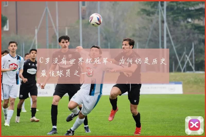 C罗没有世界杯冠军，为何仍是历史最佳球员之一？