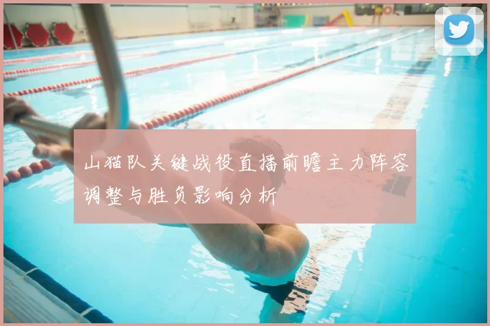 山猫队关键战役直播前瞻主力阵容调整与胜负影响分析