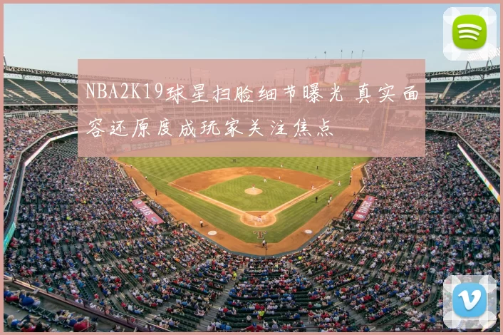 NBA2K19球星扫脸细节曝光 真实面容还原度成玩家关注焦点