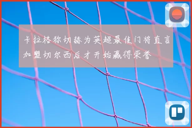 卡拉格称切赫为英超最佳门将直言加盟切尔西后才开始赢得荣誉