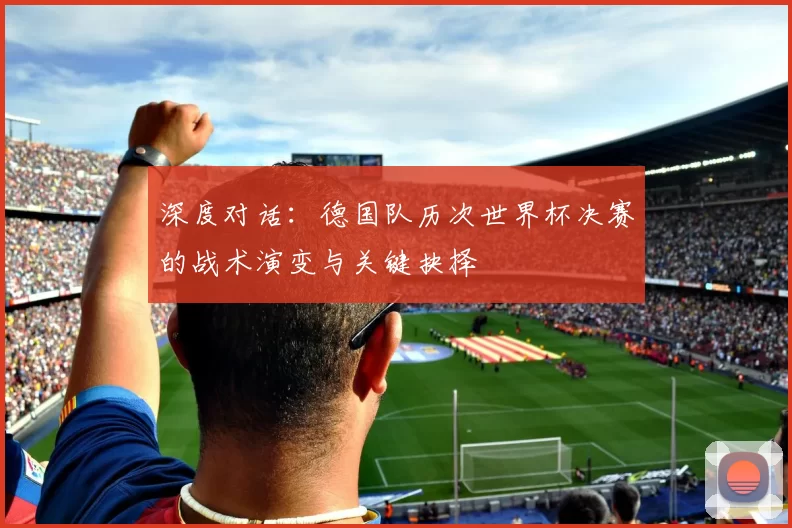 深度对话：德国队历次世界杯决赛的战术演变与关键抉择