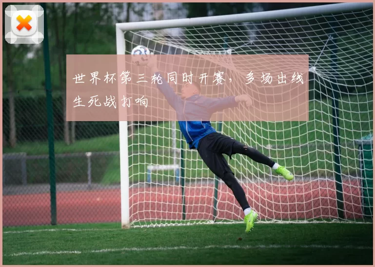 世界杯第三轮同时开赛，多场出线生死战打响