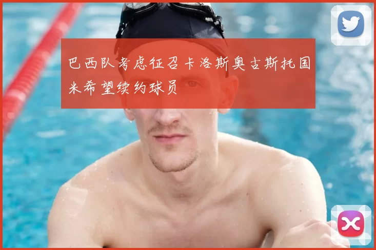 巴西队考虑征召卡洛斯奥古斯托国米希望续约球员
