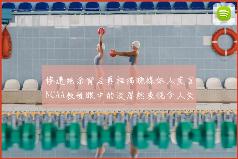 惨遭绝杀背后真相揭晓媒体人直言NCAA教练眼中的淡厚然表现令人失望