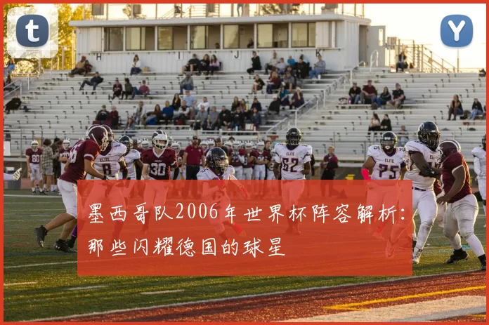 墨西哥队2006年世界杯阵容解析：那些闪耀德国的球星