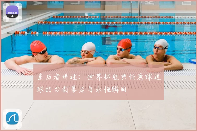 亲历者讲述：世界杯经典任意球进球的台前幕后与永恒瞬间