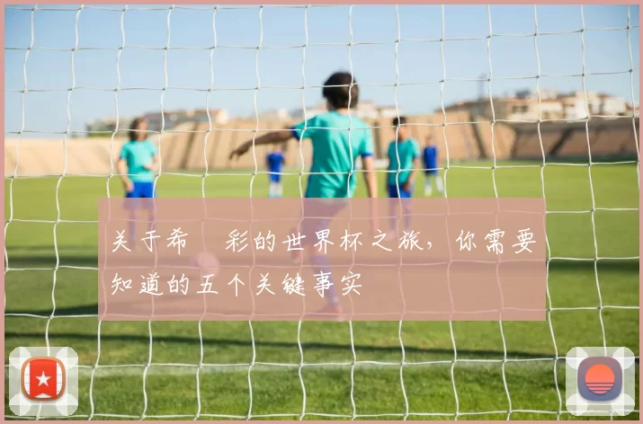 关于希咲彩的世界杯之旅，你需要知道的五个关键事实