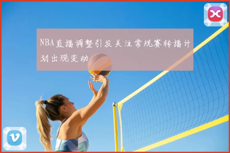 NBA直播调整引发关注常规赛转播计划出现变动