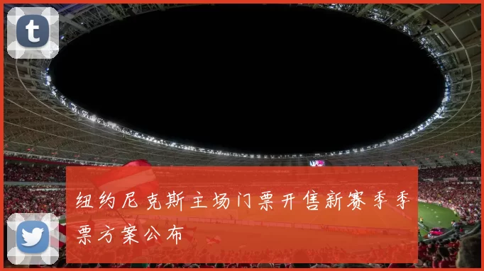 纽约尼克斯主场门票开售新赛季季票方案公布