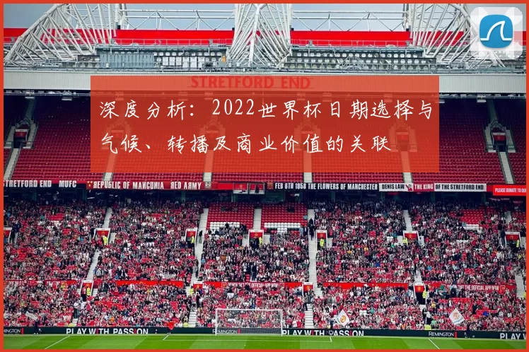 深度分析：2022世界杯日期选择与气候、转播及商业价值的关联