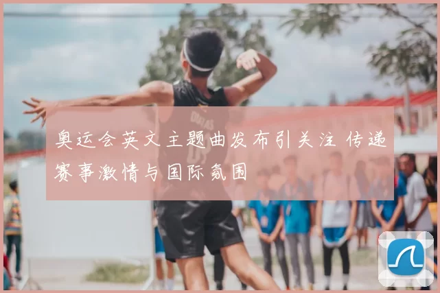 奥运会英文主题曲发布引关注 传递赛事激情与国际氛围
