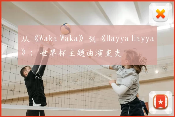 从《Waka Waka》到《Hayya Hayya》:世界杯主题曲演变史