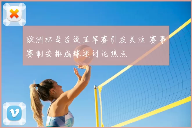 欧洲杯是否设亚军赛引发关注 赛事赛制安排成球迷讨论焦点
