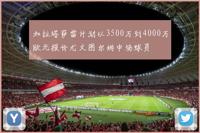 加拉塔萨雷计划以3500万到4000万欧元报价尤文图尔姆中场球员