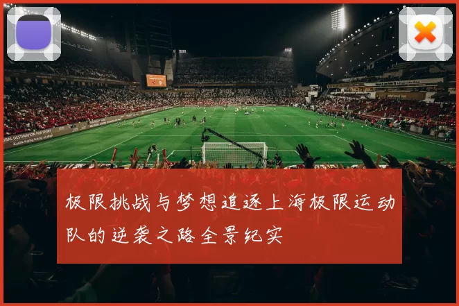 极限挑战与梦想追逐上海极限运动队的逆袭之路全景纪实