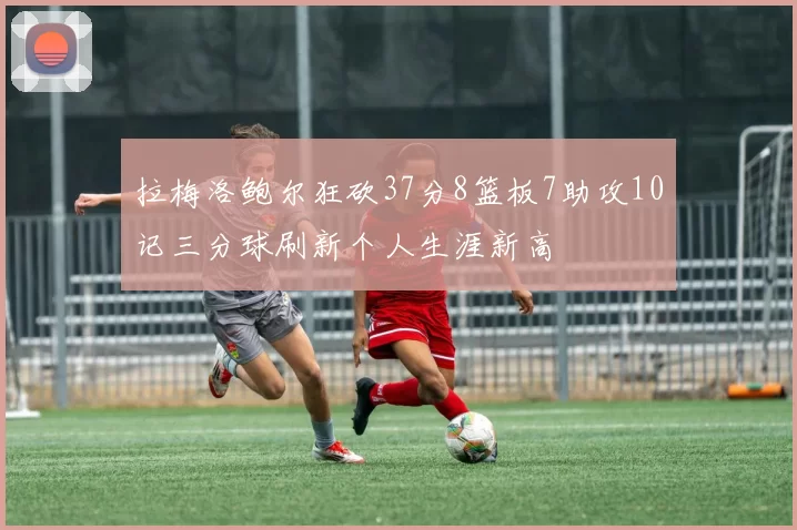 拉梅洛鲍尔狂砍37分8篮板7助攻10记三分球刷新个人生涯新高