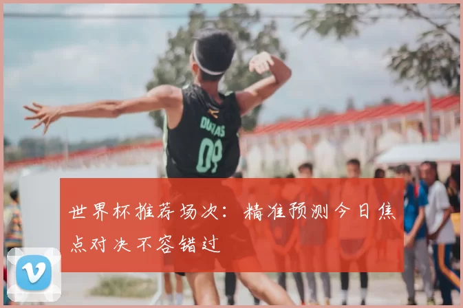 世界杯推荐场次：精准预测今日焦点对决不容错过