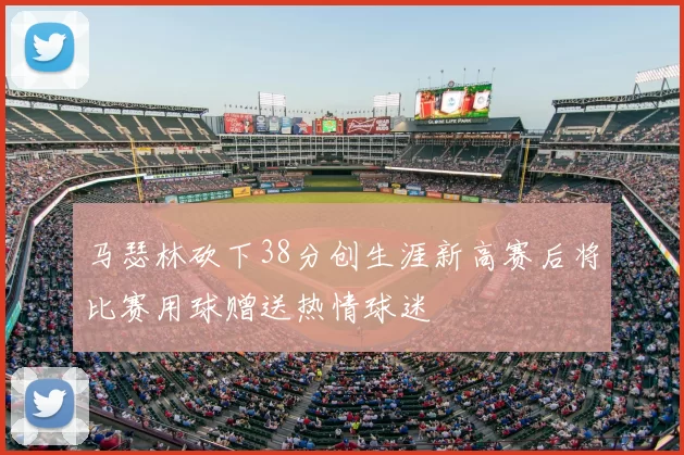 马瑟林砍下38分创生涯新高赛后将比赛用球赠送热情球迷