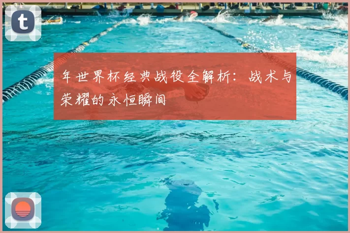 年世界杯经典战役全解析：战术与荣耀的永恒瞬间