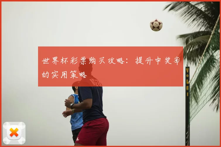 世界杯彩票购买攻略：提升中奖率的实用策略