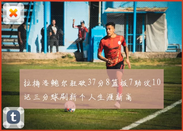 拉梅洛鲍尔狂砍37分8篮板7助攻10记三分球刷新个人生涯新高