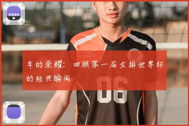 年的荣耀：回顾第一届女排世界杯的经典瞬间