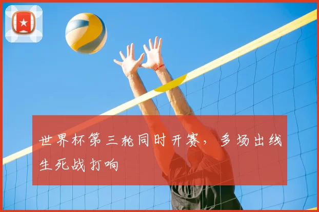 世界杯第三轮同时开赛，多场出线生死战打响
