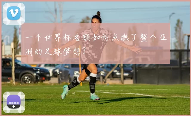 一个世界杯名额如何点燃了整个亚洲的足球梦想？