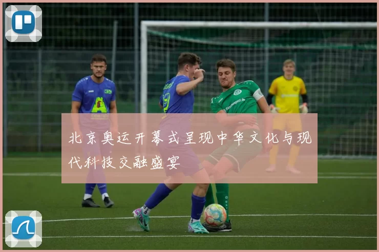 北京奥运开幕式呈现中华文化与现代科技交融盛宴