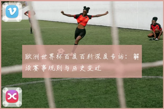 欧洲世界杯百度百科深度专访：解读赛事规则与历史变迁