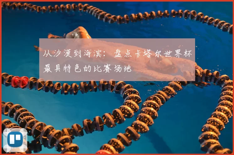 从沙漠到海滨：盘点卡塔尔世界杯最具特色的比赛场地