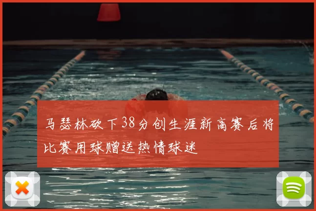 马瑟林砍下38分创生涯新高赛后将比赛用球赠送热情球迷