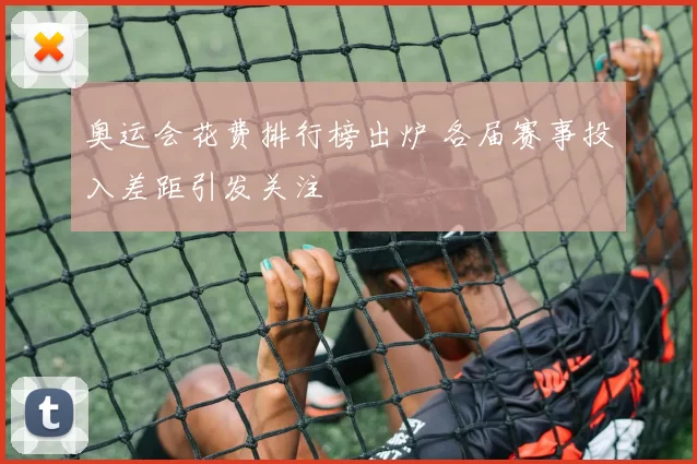 奥运会花费排行榜出炉 各届赛事投入差距引发关注