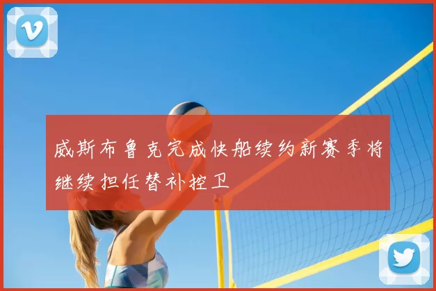 威斯布鲁克完成快船续约新赛季将继续担任替补控卫
