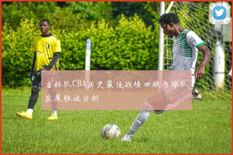 吉林队CBA历史最佳战绩回顾与球队发展轨迹分析