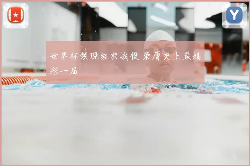 世界杯频现经典战役 荣膺史上最精彩一届
