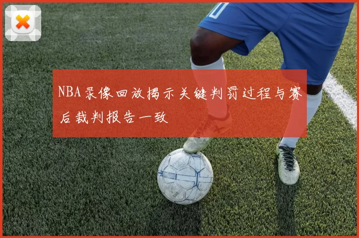 NBA录像回放揭示关键判罚过程与赛后裁判报告一致