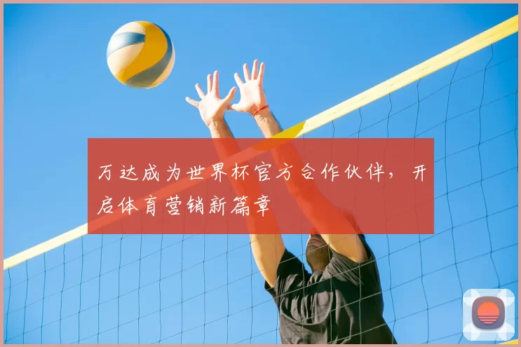 万达成为世界杯官方合作伙伴，开启体育营销新篇章