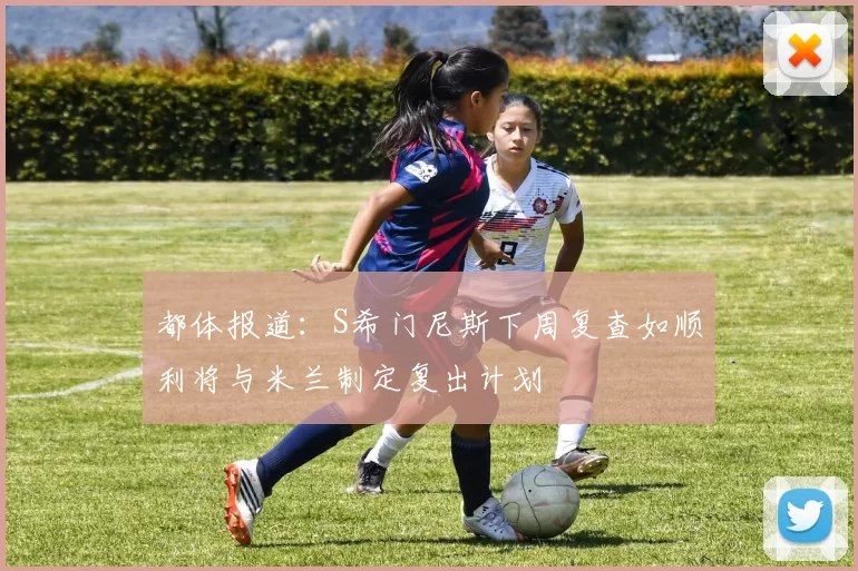都体报道:S希门尼斯下周复查如顺利将与米兰制定复出计划