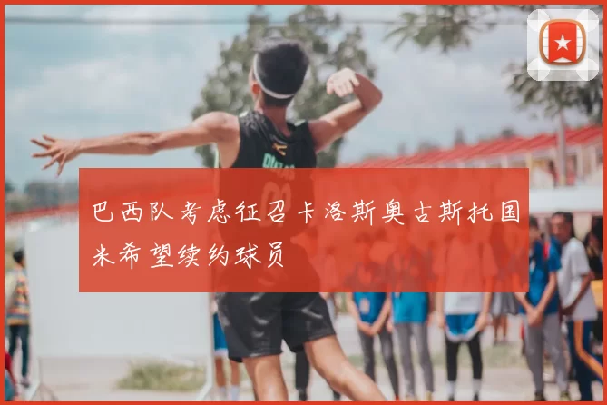 巴西队考虑征召卡洛斯奥古斯托国米希望续约球员